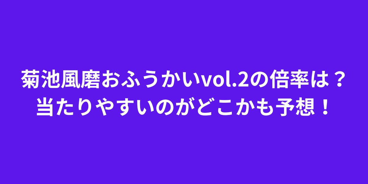 菊池風磨おふうかいvol.2の倍率は？当たりやすいのがどこかも予想！