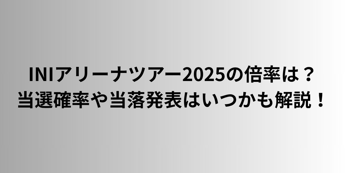 INIアリーナツアー2025の倍率は？当選確率や当落発表はいつかも解説！