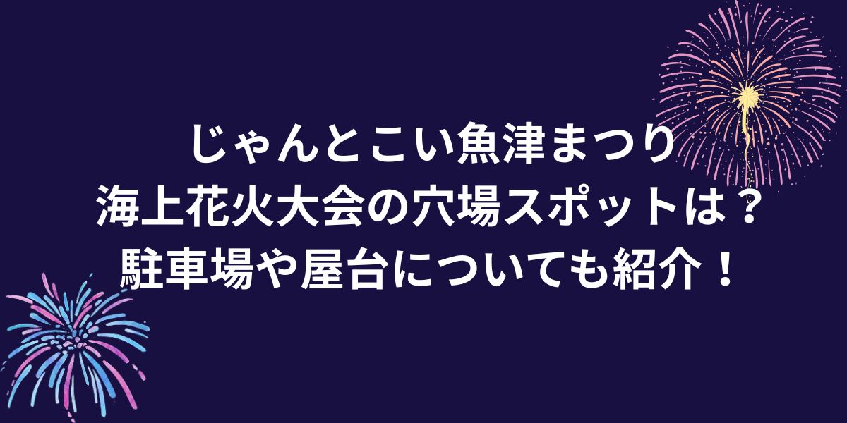 じゃんとこい魚津まつり海上花火大会穴場は？駐車場や屋台についても紹介！