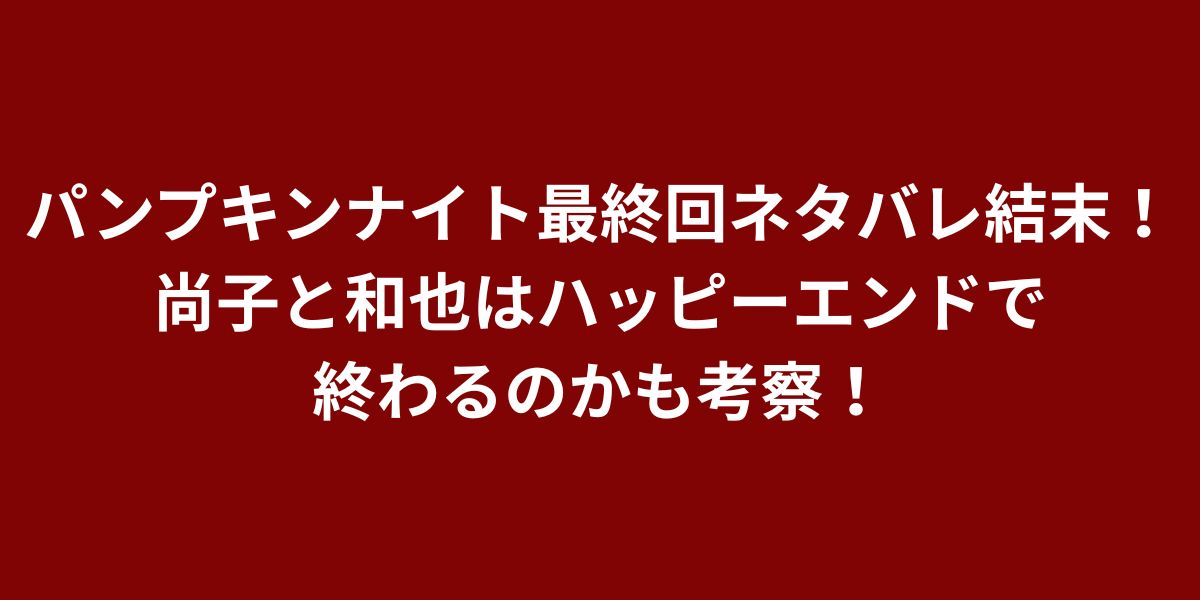 パンプキンナイト最終回ネタバレ結末！尚子と和也はハッピーエンドで終わるのかも考察！