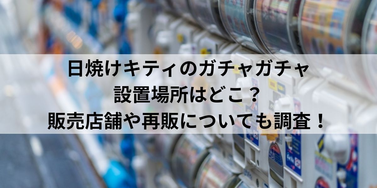 日焼けキティのガチャガチャ設置場所はどこ？販売店舗や再販についても調査！