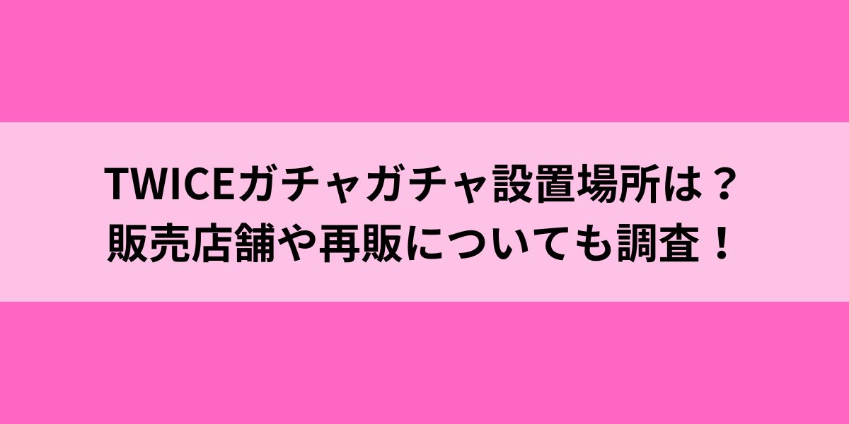 TWICEガチャガチャ設置場所は？販売店舗や再販についても調査！